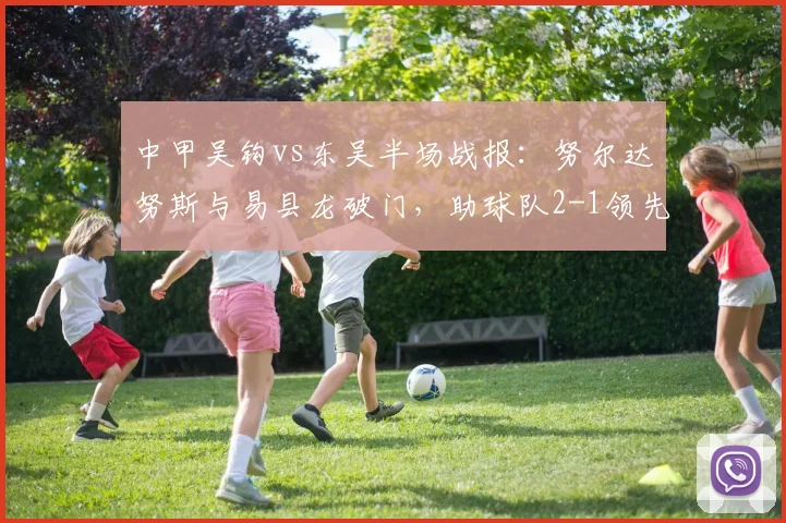 中甲吴钩vs东吴半场战报:努尔达努斯与易县龙破门,助球队2-1领先